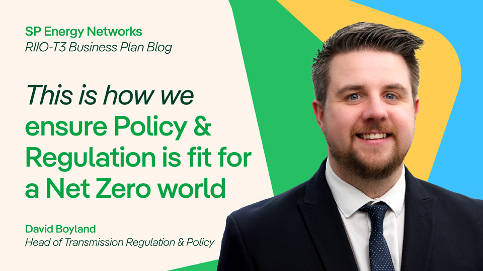 SP Energy Networks, RIIO-T3 Business Plan Blog. This is how we ensure Polciy & Regulation is fit for a Net Zero world. David Boyland, Head of Transmission Regulation & Policy.