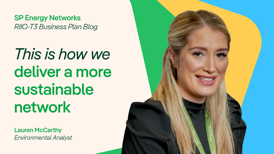 SP Energy Networks, RIIO-T3 Business Plan Blog. This is how we deliver a more sustainable network. Lauren McCarthy, Environemntal Analyst.